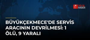 Büyükçekmece’de Servis Aracının Devrilmesi: 1 Ölü, 9 Yaralı