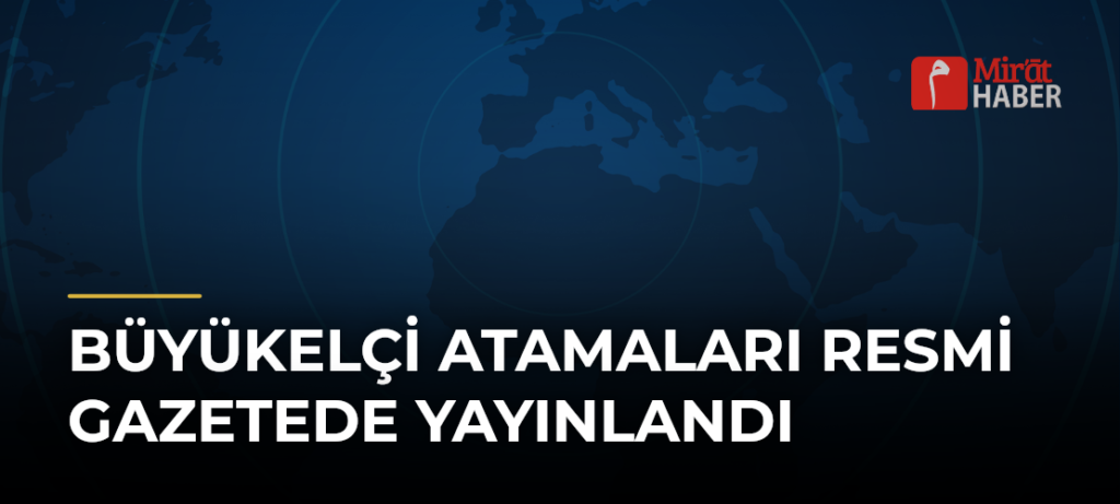 Büyükelçi Atamaları Resmi Gazetede Yayınlandı