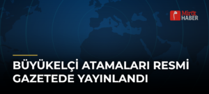 Büyükelçi Atamaları Resmi Gazetede Yayınlandı