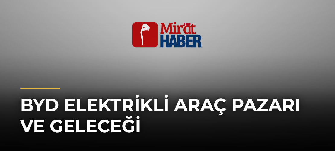 BYD Elektrikli Araç Pazarı ve Geleceği - Mirat Haber