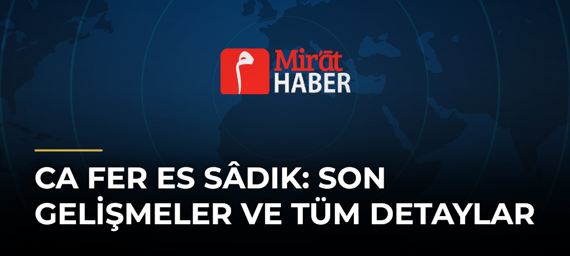 Ca Fer Es Sâdık: Son Gelişmeler ve Tüm Detaylar