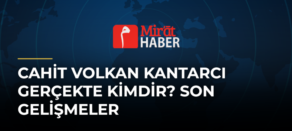 Cahit Volkan Kantarcı Gerçekte Kimdir? Son Gelişmeler