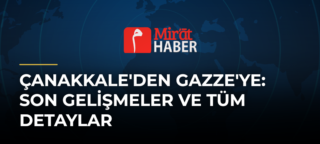 Çanakkale'den Gazze'ye: Son Gelişmeler ve Tüm Detaylar
