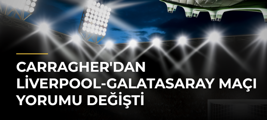 Carragher’dan Liverpool-Galatasaray Maçı Yorumu Değişti