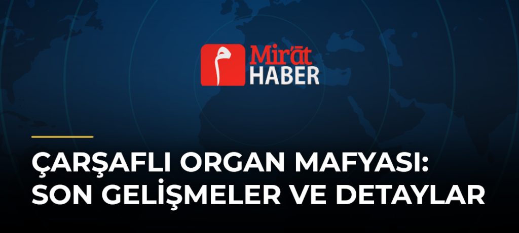 Çarşaflı Organ Mafyası: Son Gelişmeler ve Detaylar