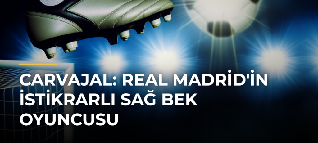 Carvajal: Real Madrid’in İstikrarlı Sağ Bek Oyuncusu