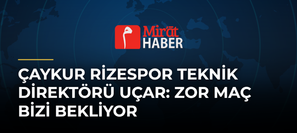 Çaykur Rizespor Teknik Direktörü Uçar: Zor Maç Bizi Bekliyor