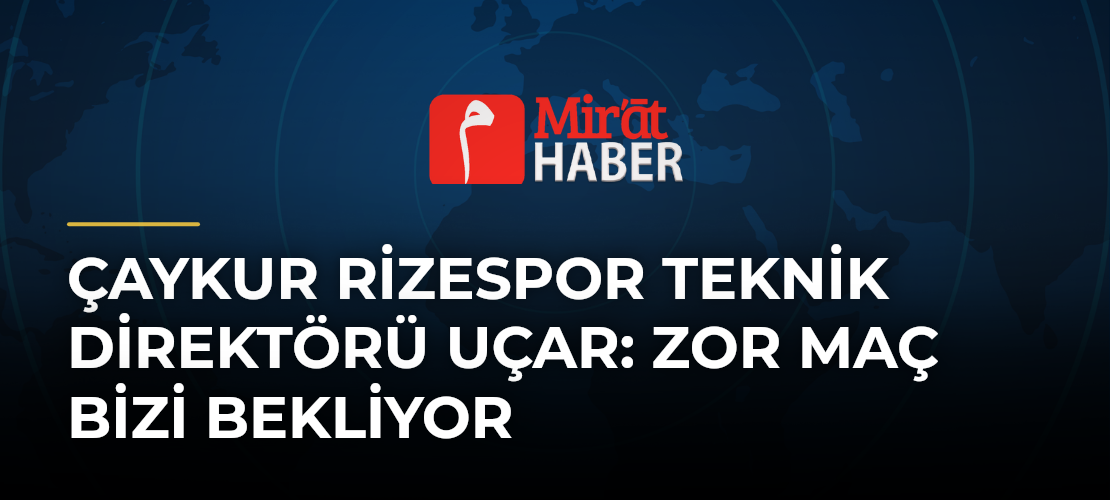 Çaykur Rizespor Teknik Direktörü Uçar: Zor Maç Bizi Bekliyor