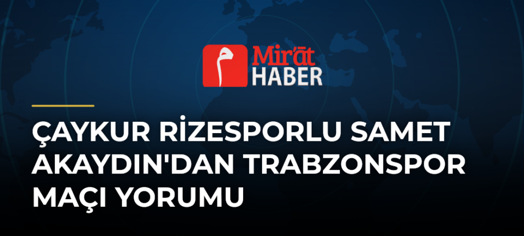 Çaykur Rizesporlu Samet Akaydın’dan Trabzonspor Maçı Yorumu