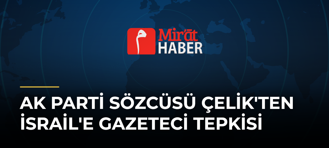AK Parti Sözcüsü Çelik'ten İsrail'e Gazeteci Tepkisi