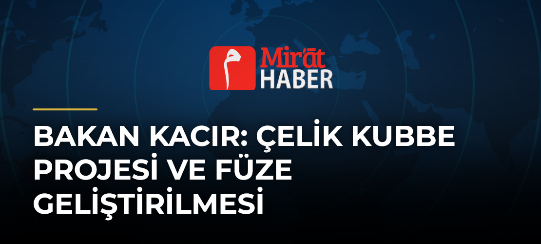 Bakan Kacır: Çelik Kubbe Projesi ve Füze Geliştirilmesi