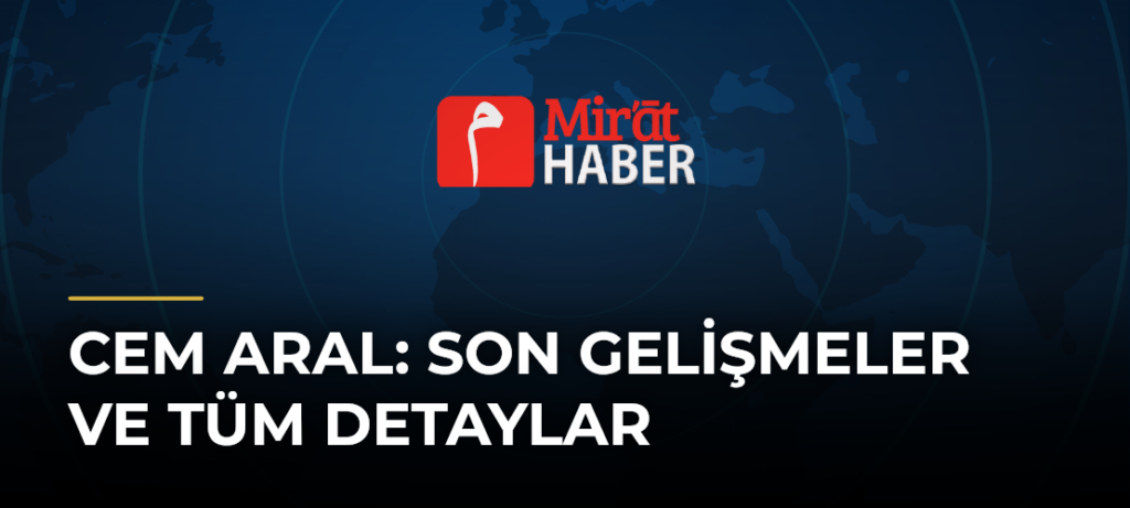 Cem Aral: Son Gelişmeler ve Tüm Detaylar