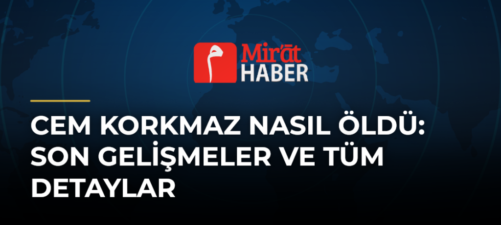 Cem Korkmaz Nasıl Öldü: Son Gelişmeler ve Tüm Detaylar