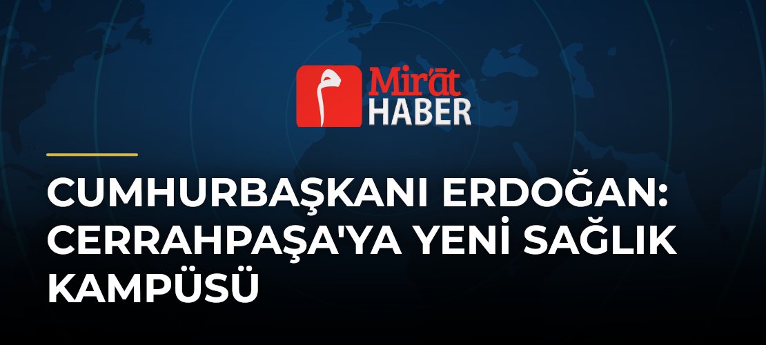 Cumhurbaşkanı Erdoğan: Cerrahpaşa'ya Yeni Sağlık Kampüsü