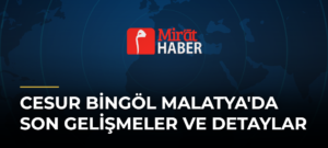 Cesur Bingöl Malatya’da Son Gelişmeler ve Detaylar