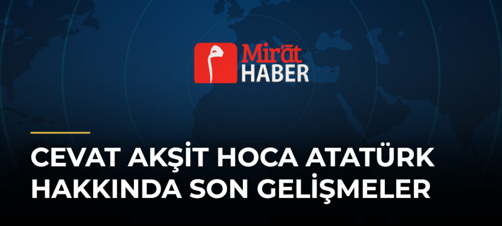Cevat Akşit Hoca Atatürk Hakkında Son Gelişmeler