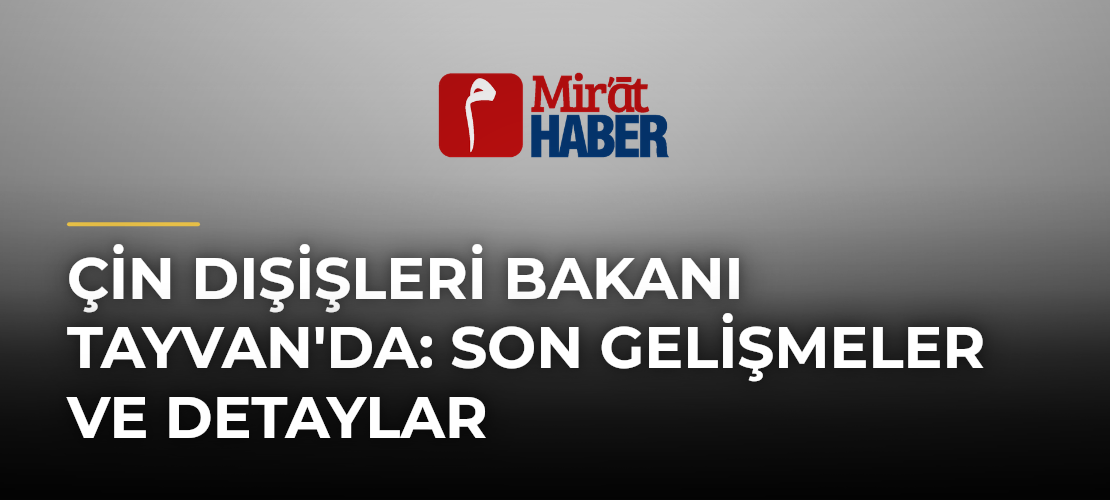 Çin Dışişleri Bakanı Tayvan'da: Son Gelişmeler ve Detaylar