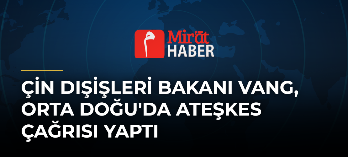Çin Dışişleri Bakanı Vang, Orta Doğu'da Ateşkes Çağrısı Yaptı
