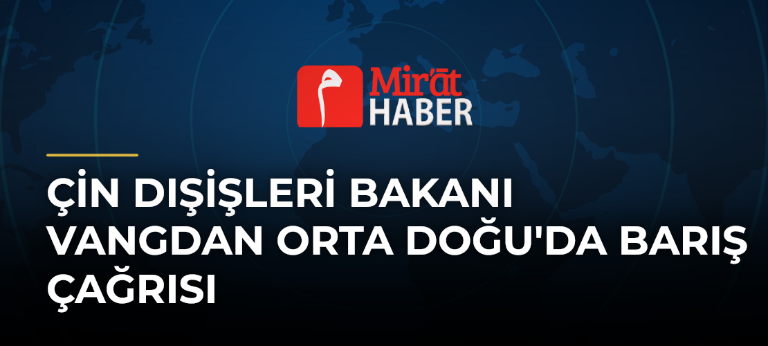 Çin Dışişleri Bakanı Vangdan Orta Doğu'da Barış Çağrısı