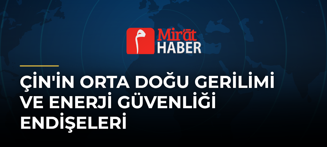 Çin'in Orta Doğu Gerilimi ve Enerji Güvenliği Endişeleri