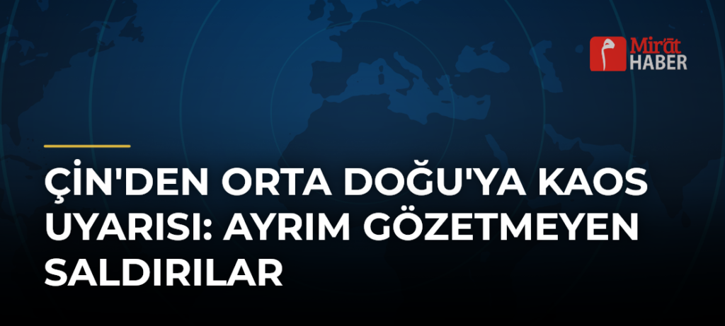 Çin’den Orta Doğu’ya Kaos Uyarısı: Ayrım Gözetmeyen Saldırılar