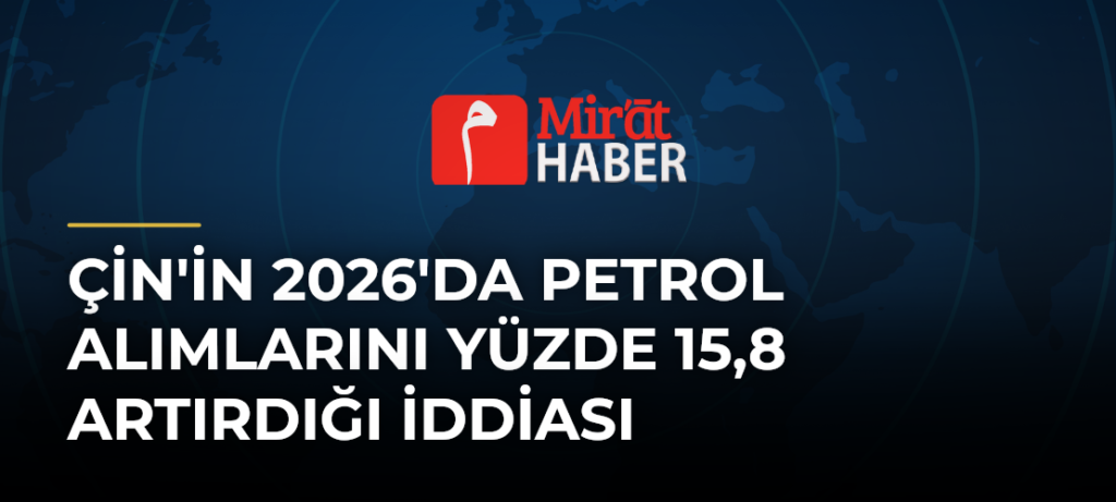 Çin’in 2026’da Petrol Alımlarını Yüzde 15,8 Artırdığı İddiası