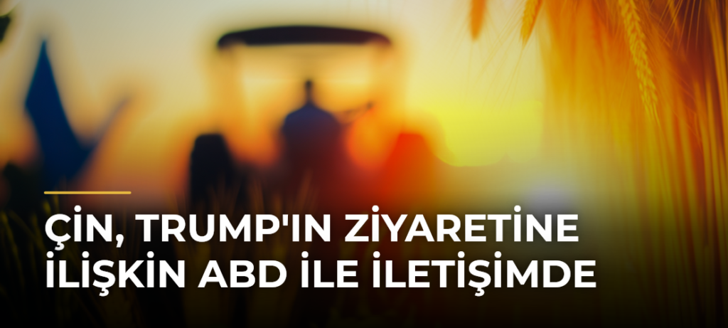 Çin, Trump’ın Ziyaretine İlişkin ABD ile İletişimde