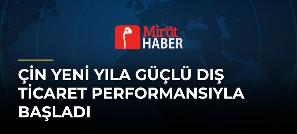 Çin Yeni Yıla Güçlü Dış Ticaret Performansıyla Başladı