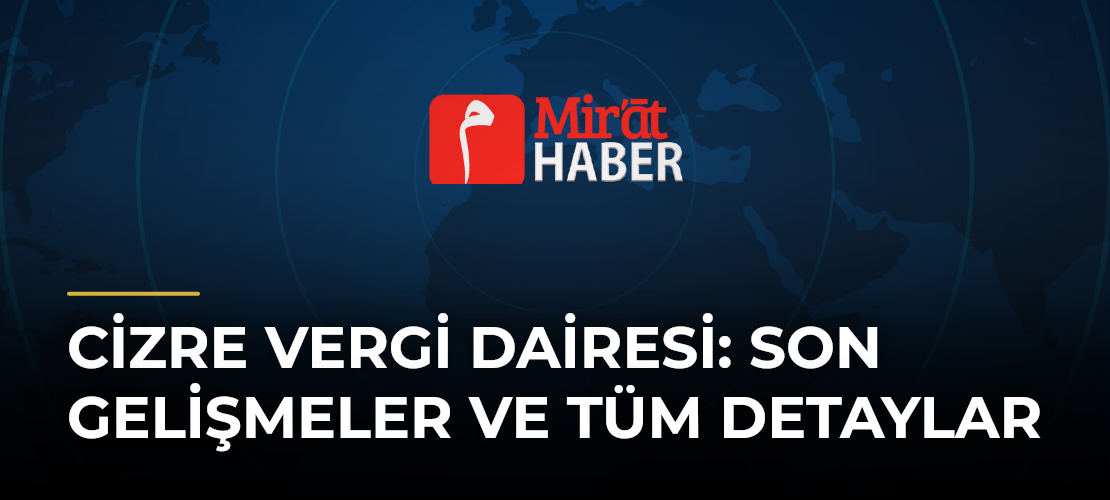 Cizre Vergi Dairesi: Son Gelişmeler ve Tüm Detaylar