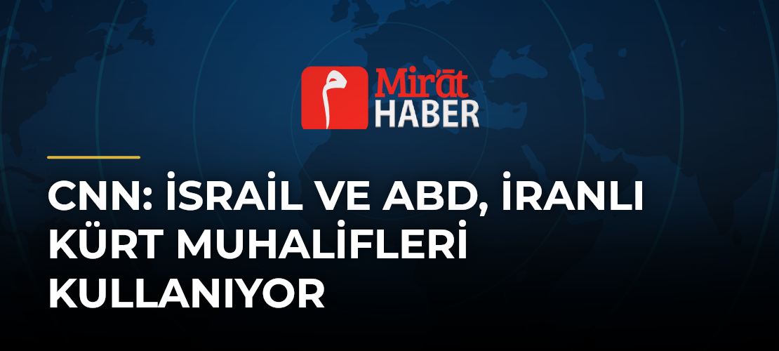 CNN: İsrail ve ABD, İranlı Kürt Muhalifleri Kullanıyor