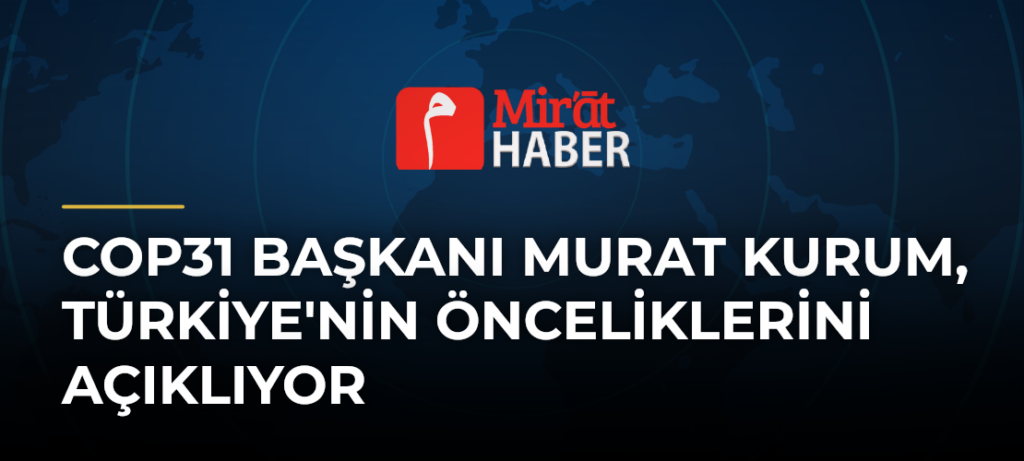 COP31 Başkanı Murat Kurum, Türkiye’nin Önceliklerini Açıklıyor