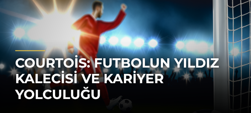 Courtois: Futbolun Yıldız Kalecisi ve Kariyer Yolculuğu