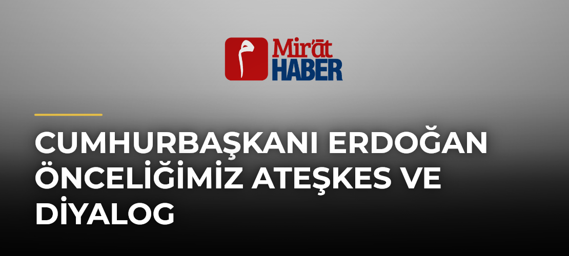 Cumhurbaşkanı Erdoğan Önceliğimiz Ateşkes ve Diyalog