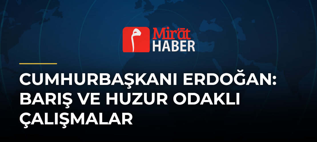 Cumhurbaşkanı Erdoğan: Barış ve Huzur Odaklı Çalışmalar