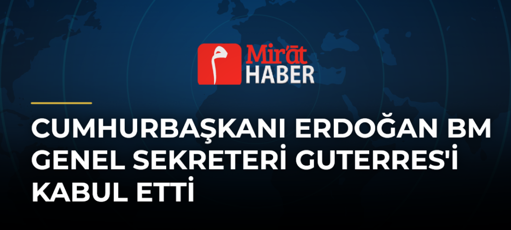 Cumhurbaşkanı Erdoğan BM Genel Sekreteri Guterres’i kabul etti