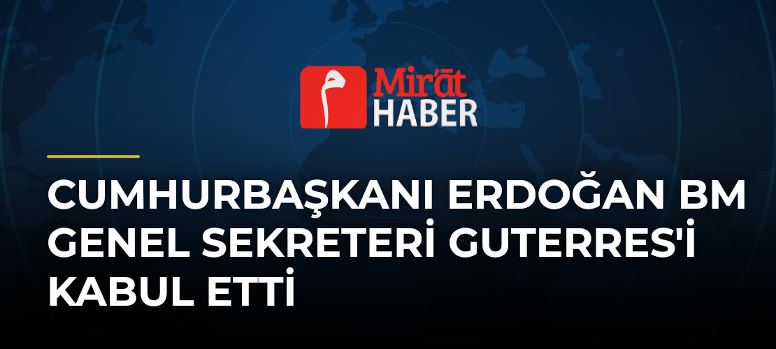 Cumhurbaşkanı Erdoğan BM Genel Sekreteri Guterres'i kabul etti