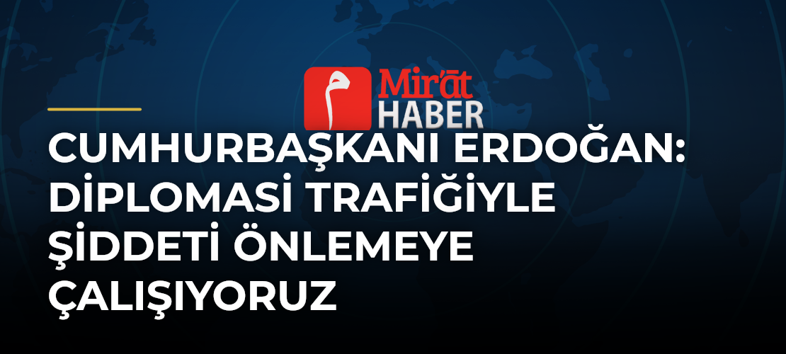 Cumhurbaşkanı Erdoğan: Diplomasi Trafiğiyle Şiddeti Önlemeye Çalışıyoruz