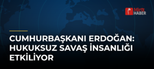 Cumhurbaşkanı Erdoğan: Hukuksuz Savaş İnsanlığı Etkiliyor