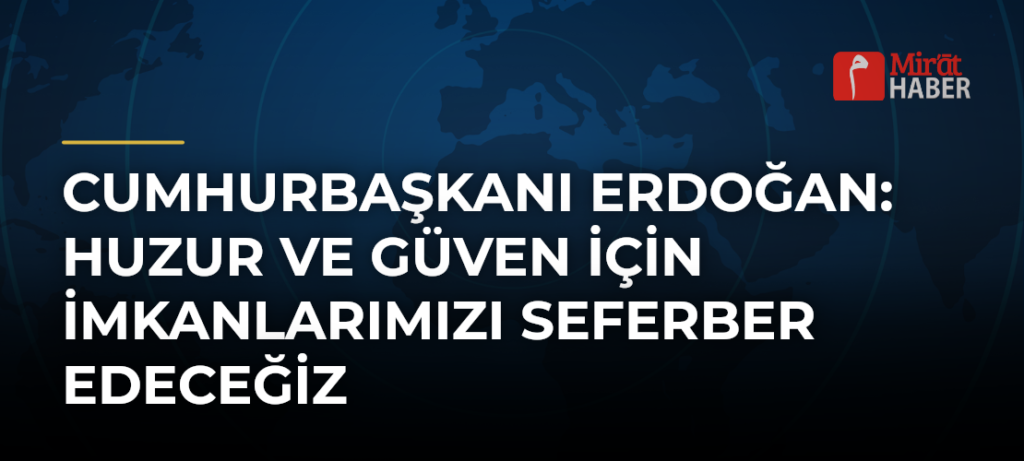 Cumhurbaşkanı Erdoğan: Huzur ve Güven İçin İmkanlarımızı Seferber Edeceğiz