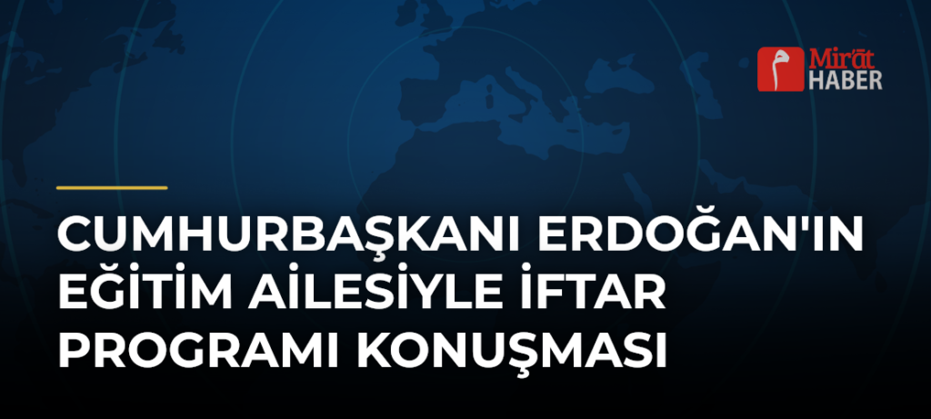 Cumhurbaşkanı Erdoğan’ın Eğitim Ailesiyle İftar Programı Konuşması