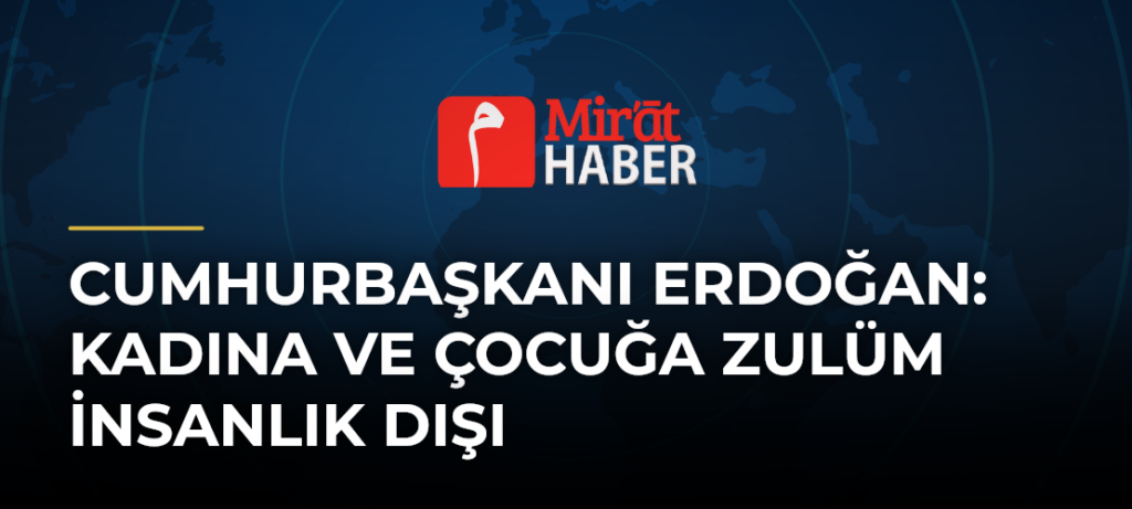 Cumhurbaşkanı Erdoğan: Kadına ve Çocuğa Zulüm İnsanlık Dışı