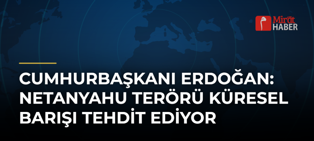 Cumhurbaşkanı Erdoğan: Netanyahu Terörü Küresel Barışı Tehdit Ediyor