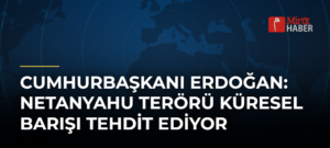 Cumhurbaşkanı Erdoğan: Netanyahu Terörü Küresel Barışı Tehdit Ediyor