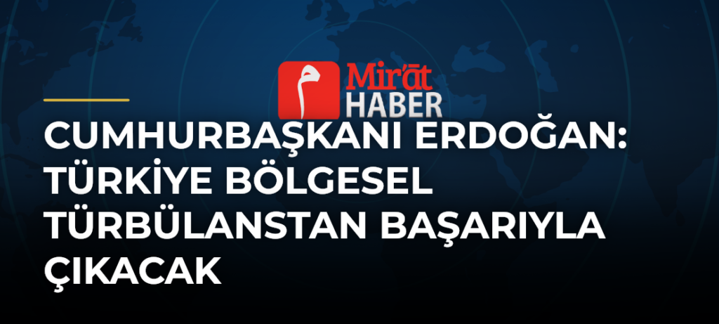 Cumhurbaşkanı Erdoğan: Türkiye Bölgesel Türbülanstan Başarıyla Çıkacak