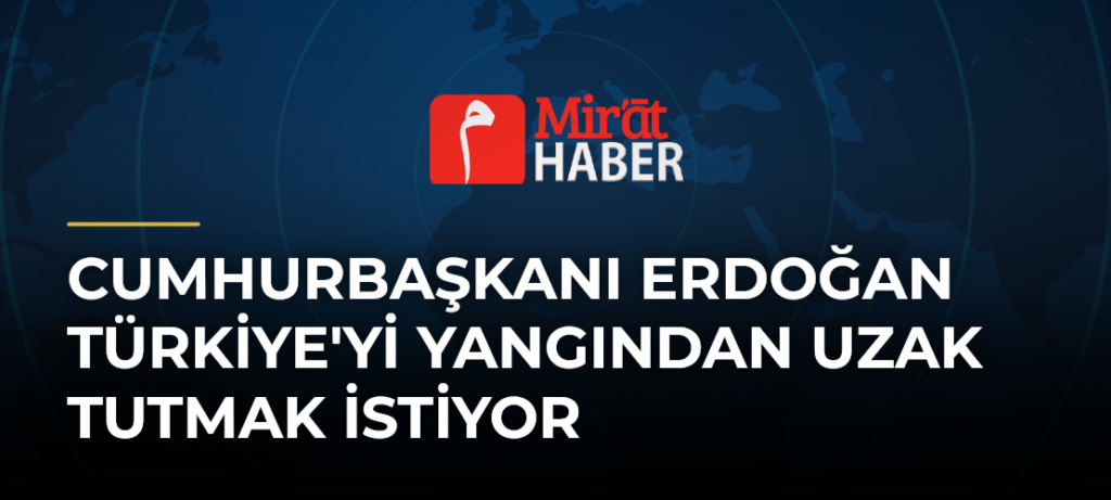 Cumhurbaşkanı Erdoğan Türkiye’yi Yangından Uzak Tutmak İstiyor