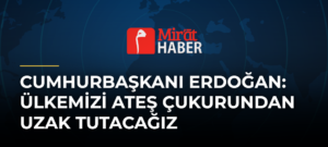 Cumhurbaşkanı Erdoğan: Ülkemizi Ateş Çukurundan Uzak Tutacağız