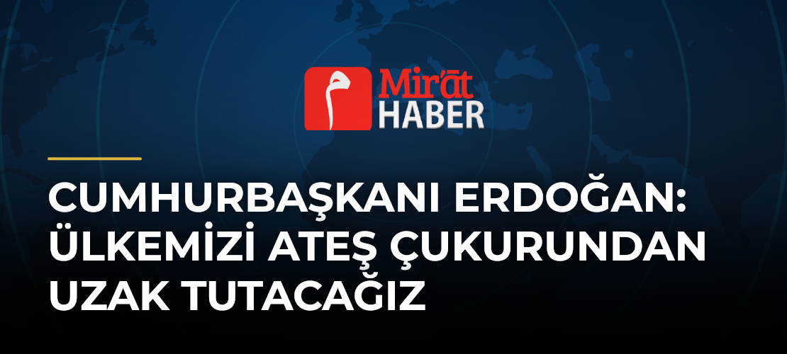 Cumhurbaşkanı Erdoğan: Ülkemizi Ateş Çukurundan Uzak Tutacağız