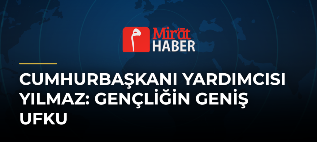 Cumhurbaşkanı Yardımcısı Yılmaz: Gençliğin Geniş Ufku