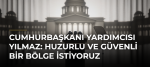 Cumhurbaşkanı Yardımcısı Yılmaz: Huzurlu ve Güvenli Bir Bölge İstiyoruz