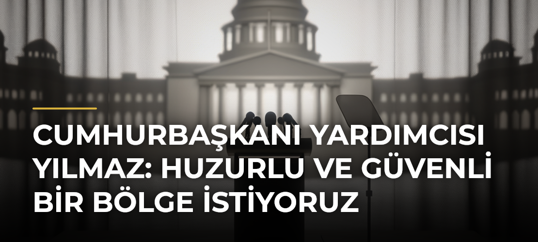 Cumhurbaşkanı Yardımcısı Yılmaz: Huzurlu ve Güvenli Bir Bölge İstiyoruz - Mirat Haber